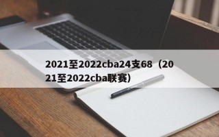 2021至2022cba24支68（2021至2022cba联赛）